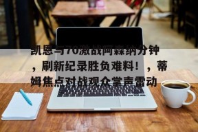 爱游戏在线-关于凯恩与70激战阿森纳分钟，刷新纪录胜负难料！，蒂姆焦点对战观众掌声雷动的信息