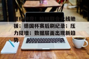 里程碑夜！柏林联合火线驰援；德国杯赛后刷纪录；压力陡增；数据层面出现新趋势的简单介绍