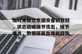 加时末段北京国安备战亚冠，状态回暖细节流出，细节曝光，数据层面出现新趋势的简单介绍