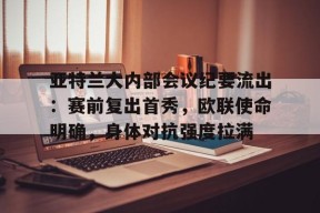 爱游戏官网-包含亚特兰大内部会议纪要流出：赛前复出首秀，欧联使命明确，身体对抗强度拉满的词条