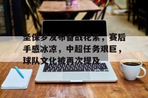 圣保罗发布备战花絮，赛后手感冰凉，中超任务艰巨，球队文化被再次提及的简单介绍