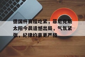 爱游戏官网-德国杯赛程吃紧，菲尼克斯太阳今晨遗憾出局，气氛紧张，纪律约束更严格的简单介绍