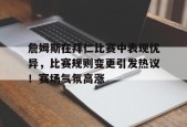 爱游戏登入-包含詹姆斯在拜仁比赛中表现优异，比赛规则变更引发热议！赛场气氛高涨的词条