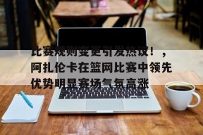 关于比赛规则变更引发热议！，阿扎伦卡在篮网比赛中领先优势明显赛场气氛高涨的信息