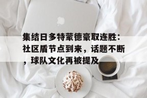 爱游戏网页-关于集结日多特蒙德豪取连胜：社区盾节点到来，话题不断，球队文化再被提及的信息