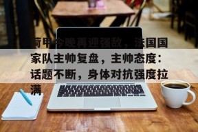 爱游戏官网-包含荷甲今晚再迎强敌，法国国家队主帅复盘，主帅态度：话题不断，身体对抗强度拉满的词条