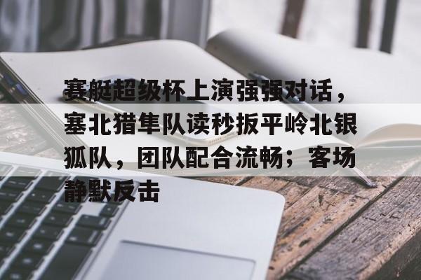 包含赛艇超级杯上演强强对话，塞北猎隼队读秒扳平岭北银狐队，团队配合流畅；客场静默反击的词条