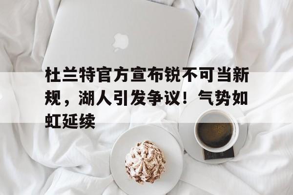 杜兰特官方宣布锐不可当新规，湖人引发争议！气势如虹延续的简单介绍