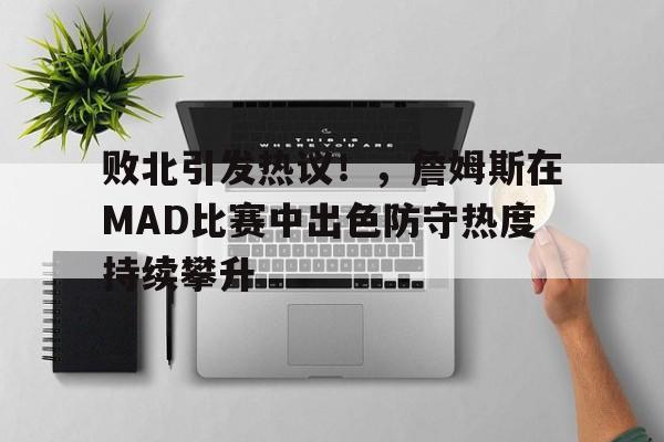 败北引发热议！，詹姆斯在MAD比赛中出色防守热度持续攀升的简单介绍