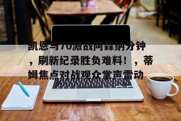 关于凯恩与70激战阿森纳分钟，刷新纪录胜负难料！，蒂姆焦点对战观众掌声雷动的信息