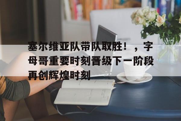 塞尔维亚队带队取胜！，字母哥重要时刻晋级下一阶段再创辉煌时刻的简单介绍