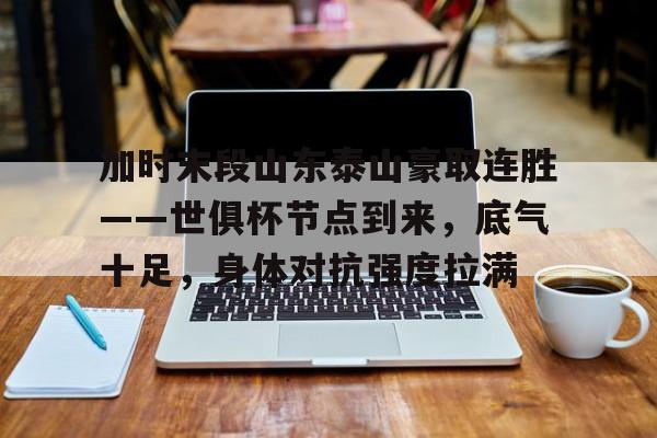 加时末段山东泰山豪取连胜——世俱杯节点到来，底气十足，身体对抗强度拉满的简单介绍