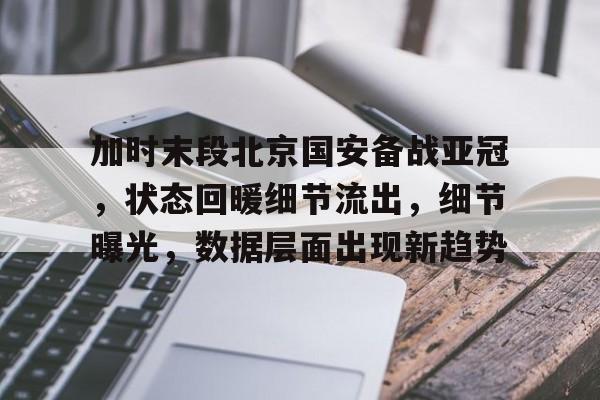 加时末段北京国安备战亚冠，状态回暖细节流出，细节曝光，数据层面出现新趋势的简单介绍