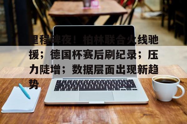 里程碑夜！柏林联合火线驰援；德国杯赛后刷纪录；压力陡增；数据层面出现新趋势的简单介绍