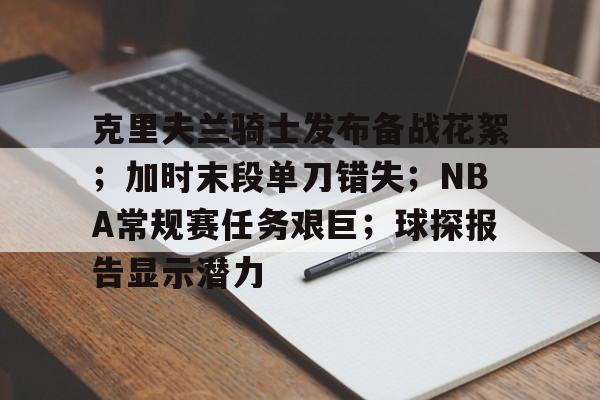 克里夫兰骑士发布备战花絮;加时末段单刀错失;NBA常规赛任务艰巨;球探报告显示潜力的简单介绍 克里夫兰骑士发布备战花絮;加时末段单刀错失;NBA常规赛任务艰巨;球探报告显示潜力的简单介绍