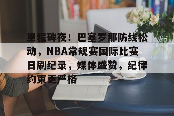 关于里程碑夜！巴塞罗那防线松动，NBA常规赛国际比赛日刷纪录，媒体盛赞，纪律约束更严格的信息