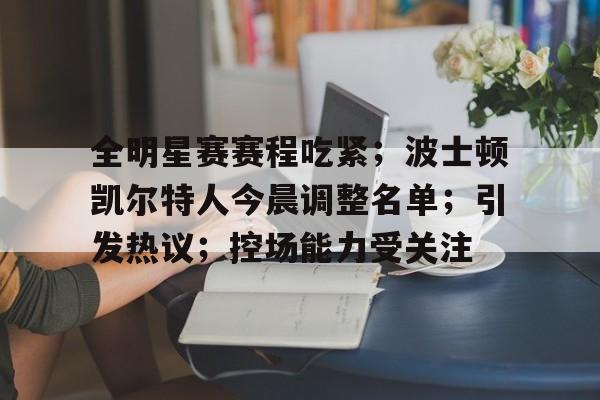 全明星赛赛程吃紧；波士顿凯尔特人今晨调整名单；引发热议；控场能力受关注的简单介绍