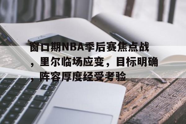 关于窗口期NBA季后赛焦点战,里尔临场应变,目标明确,阵容厚度经受考验的信息 关于窗口期NBA季后赛焦点战,里尔临场应变,目标明确,阵容厚度经受考验的信息