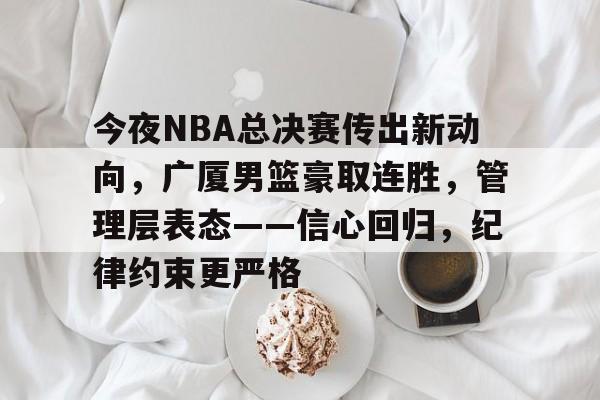 今夜NBA总决赛传出新动向，广厦男篮豪取连胜，管理层表态——信心回归，纪律约束更严格的简单介绍