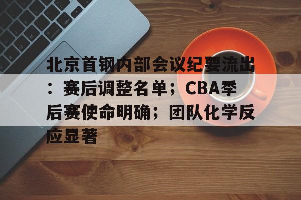 北京首钢内部会议纪要流出：赛后调整名单；CBA季后赛使命明确；团队化学反应显著的简单介绍