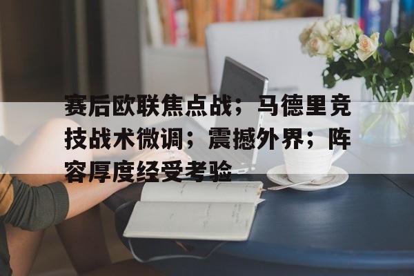 关于赛后欧联焦点战；马德里竞技战术微调；震撼外界；阵容厚度经受考验的信息